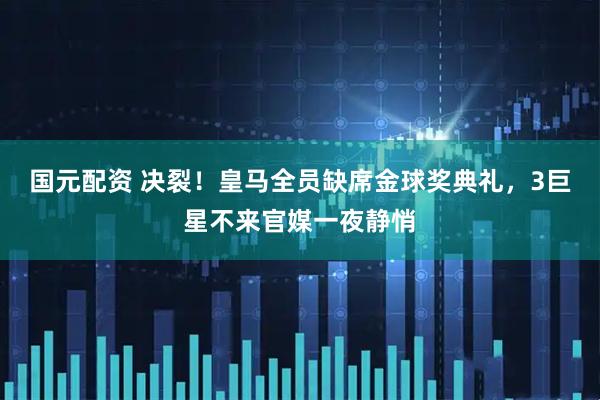 国元配资 决裂！皇马全员缺席金球奖典礼，3巨星不来官媒一夜静悄