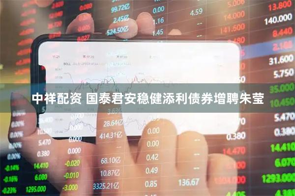 中祥配资 国泰君安稳健添利债券增聘朱莹