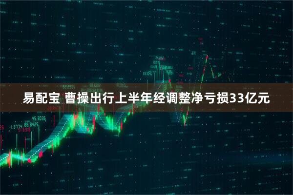 易配宝 曹操出行上半年经调整净亏损33亿元