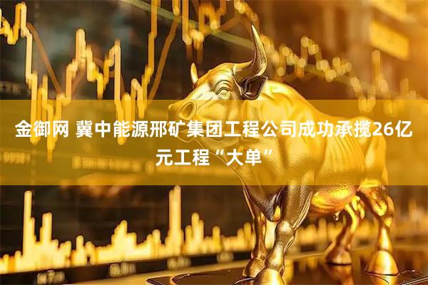 金御网 冀中能源邢矿集团工程公司成功承揽26亿元工程“大单”