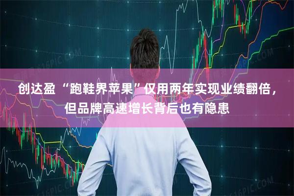 创达盈 “跑鞋界苹果”仅用两年实现业绩翻倍，但品牌高速增长背后也有隐患