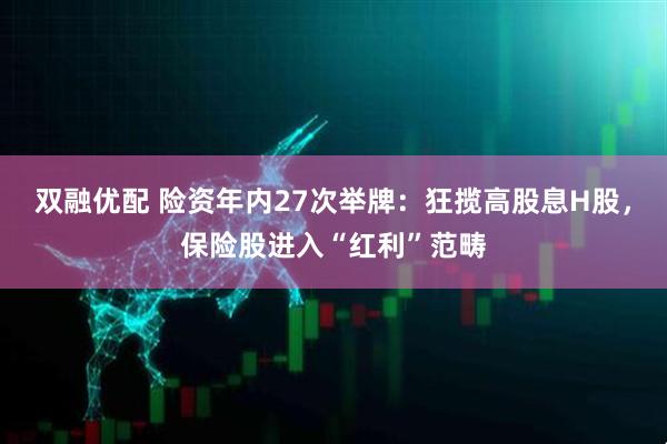 双融优配 险资年内27次举牌：狂揽高股息H股，保险股进入“红利”范畴