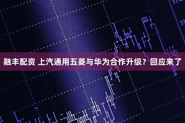 融丰配资 上汽通用五菱与华为合作升级？回应来了