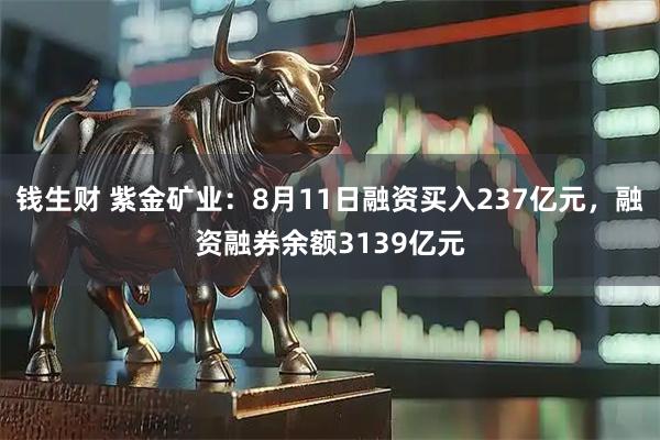 钱生财 紫金矿业：8月11日融资买入237亿元，融资融券余额3139亿元