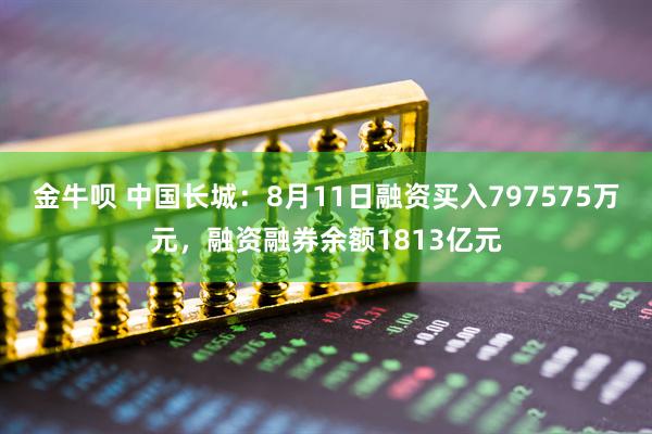 金牛呗 中国长城：8月11日融资买入797575万元，融资融券余额1813亿元
