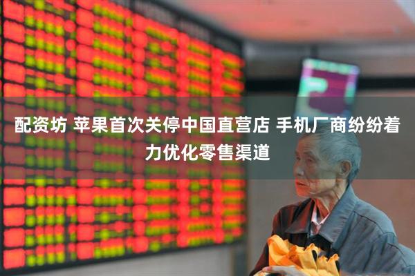 配资坊 苹果首次关停中国直营店 手机厂商纷纷着力优化零售渠道