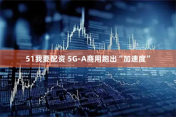 51我要配资 5G-A商用跑出“加速度”