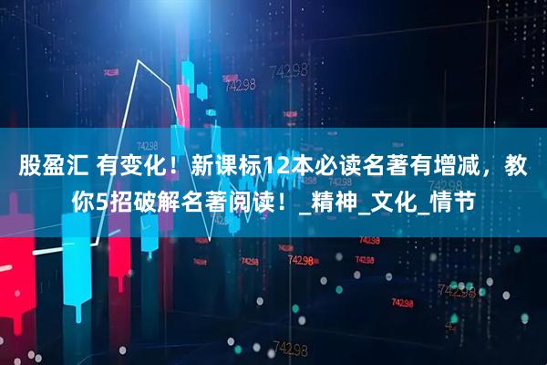 股盈汇 有变化！新课标12本必读名著有增减，教你5招破解名著阅读！_精神_文化_情节