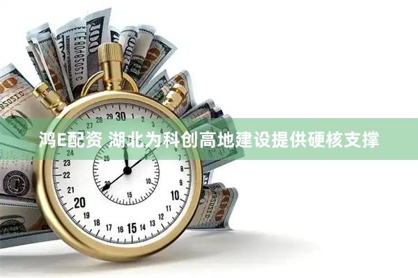 鸿E配资 湖北为科创高地建设提供硬核支撑