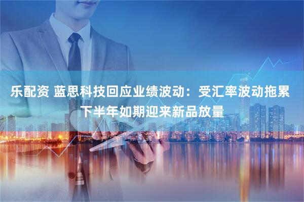 乐配资 蓝思科技回应业绩波动：受汇率波动拖累 下半年如期迎来新品放量