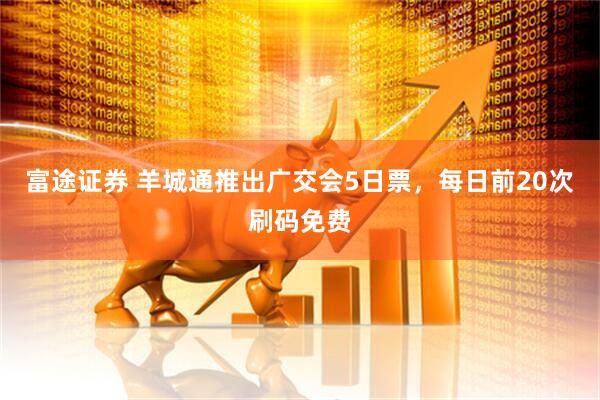 富途证券 羊城通推出广交会5日票，每日前20次刷码免费