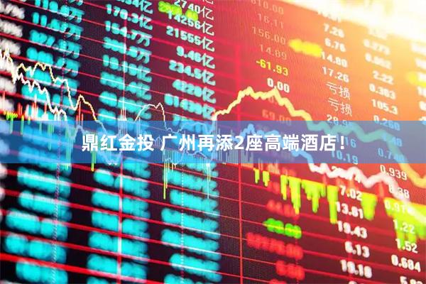 鼎红金投 广州再添2座高端酒店！