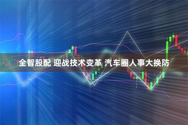 全智股配 迎战技术变革 汽车圈人事大换防