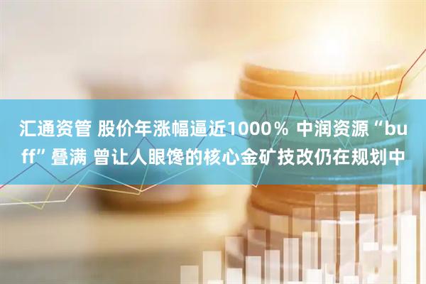 汇通资管 股价年涨幅逼近1000％ 中润资源“buff”叠满 曾让人眼馋的核心金矿技改仍在规划中