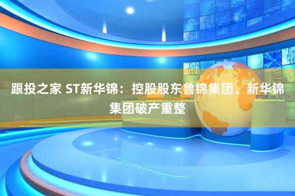 跟投之家 ST新华锦：控股股东鲁锦集团、新华锦集团破产重整