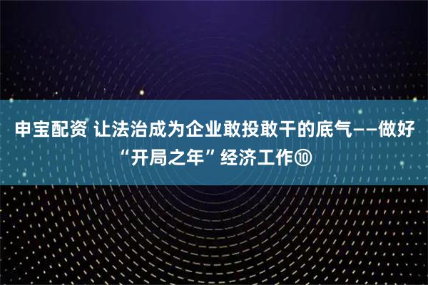 申宝配资 让法治成为企业敢投敢干的底气——做好“开局之年”经济工作⑩