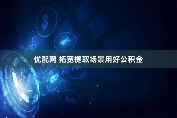 优配网 拓宽提取场景用好公积金