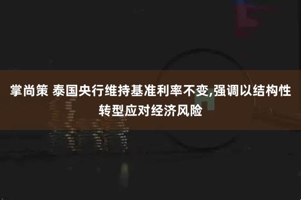 掌尚策 泰国央行维持基准利率不变,强调以结构性转型应对经济风险