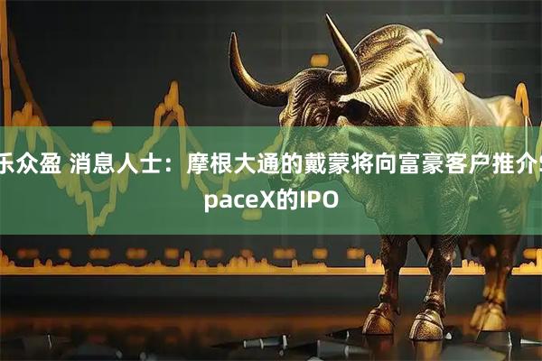 乐众盈 消息人士：摩根大通的戴蒙将向富豪客户推介SpaceX的IPO