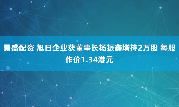 景盛配资 旭日企业获董事长杨振鑫增持2万股 每股作价1.34港元